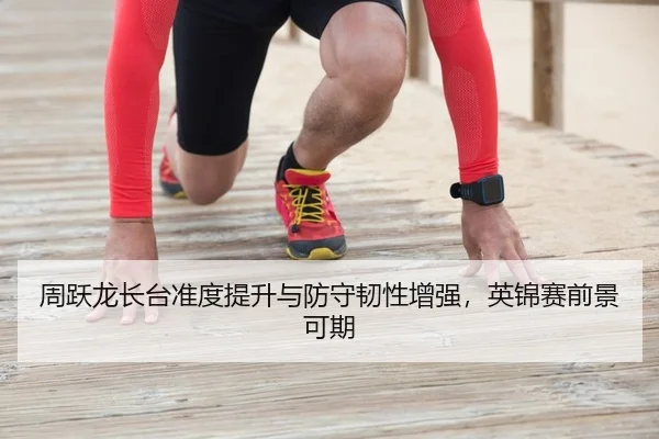 周跃龙长台准度提升与防守韧性增强，英锦赛前景可期